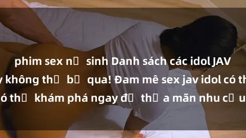 phim sex nữ sinh Danh sách các idol JAV hot nhất hiện nay không thể bỏ qua! Đam mê sex jav idol có thể khám phá ngay để thỏa mãn nhu cầu giải trí của mình!